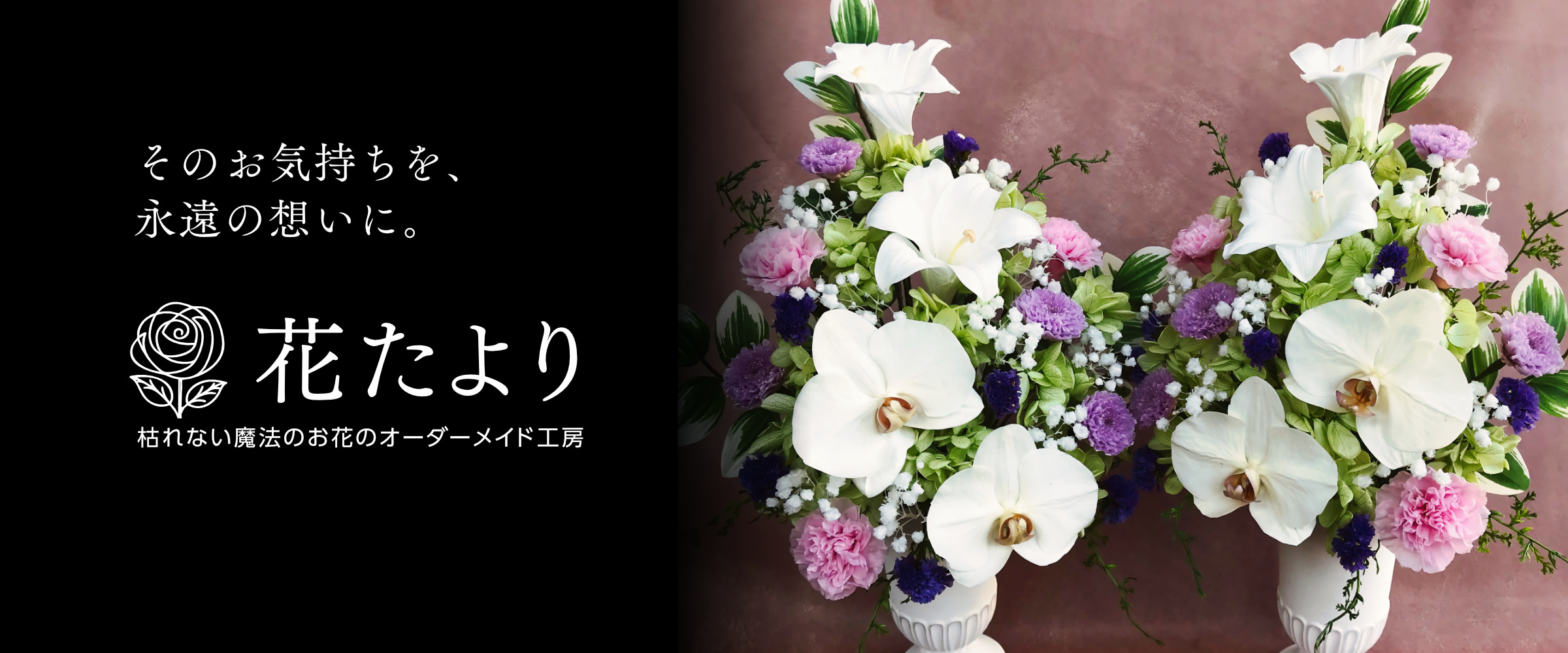 花たよりは、枯れない魔法のお花をアレンジメントしたお花のギフトをオーダーメイドでお作りしています。大切な方へのお気持ちを、永遠のメッセージとしてお贈りしましょう。